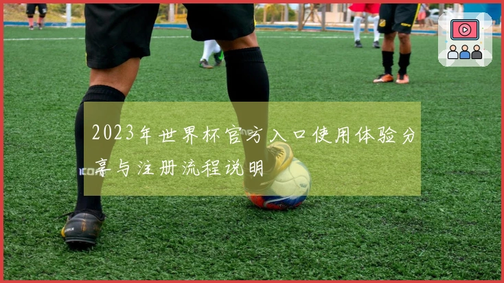 2023年世界杯官方入口使用体验分享与注册流程说明