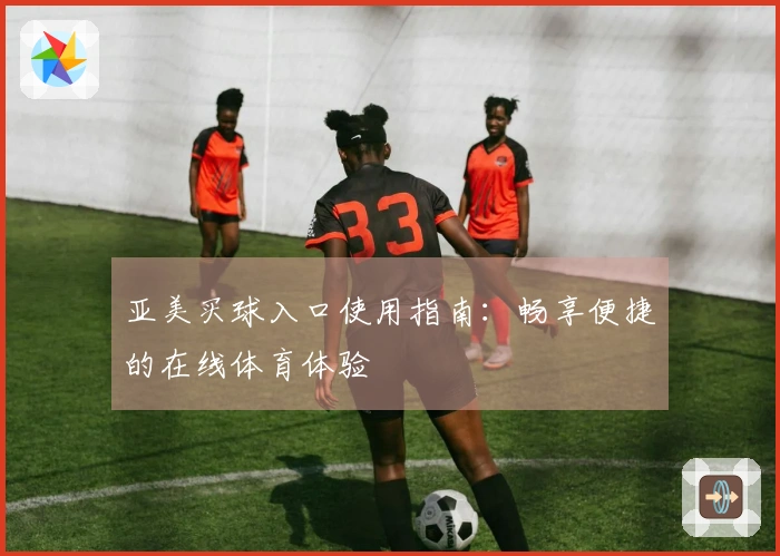 亚美买球入口使用指南：畅享便捷的在线体育体验