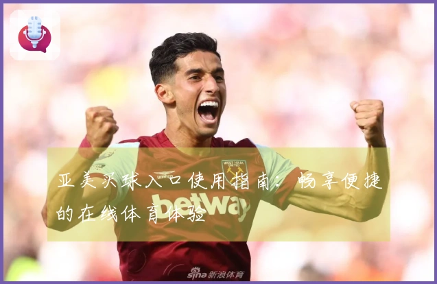亚美买球入口使用指南：畅享便捷的在线体育体验