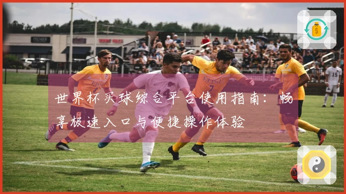 世界杯买球综合平台使用指南：畅享极速入口与便捷操作体验