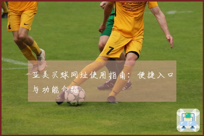 亚美买球网址使用指南：便捷入口与功能介绍