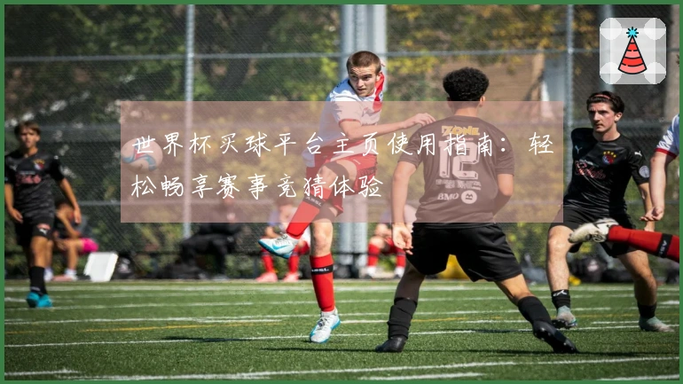 世界杯买球平台主页使用指南：轻松畅享赛事竞猜体验