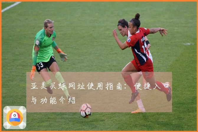 亚美买球网址使用指南：便捷入口与功能介绍