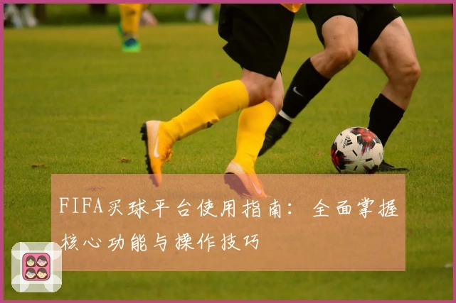 FIFA买球平台使用指南：全面掌握核心功能与操作技巧