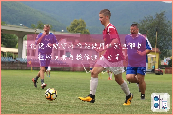 亿德买球官方网站使用体验全解析，轻松注册与操作指南分享