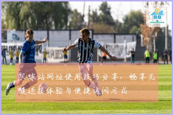 买球站网址使用技巧分享，畅享无缝连接体验与便捷访问方式